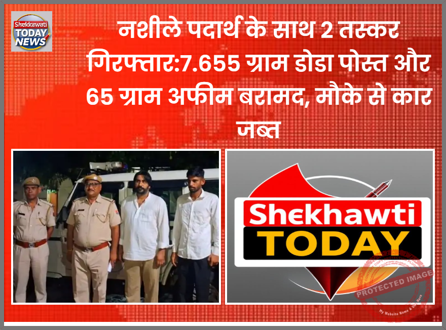 नशीले पदार्थ के साथ 2 तस्कर गिरफ्तार :7.655 किग्रा डोडा पोस्त और 65 ग्राम अफीम बरामद, मौके से कार जब्त